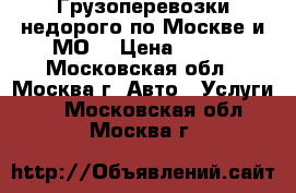 Грузоперевозки недорого по Москве и МО. › Цена ­ 190 - Московская обл., Москва г. Авто » Услуги   . Московская обл.,Москва г.